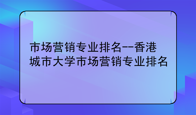 市场营销专业排名--香港城市大学市场营销专业排名