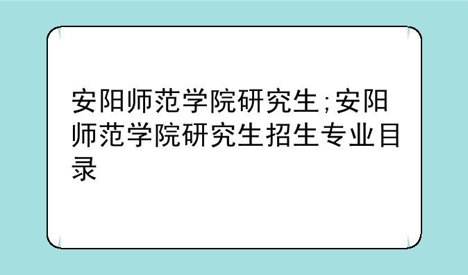 安阳师范学院研究生;安阳师范学院研究生招生专业目录