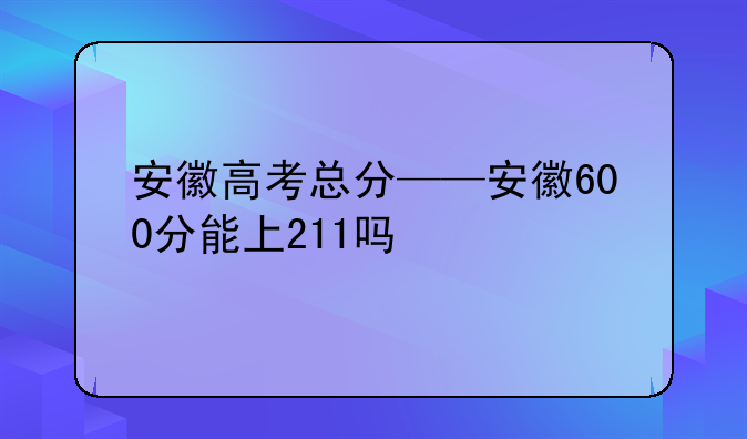 安徽高考总分——安徽600分能上211吗