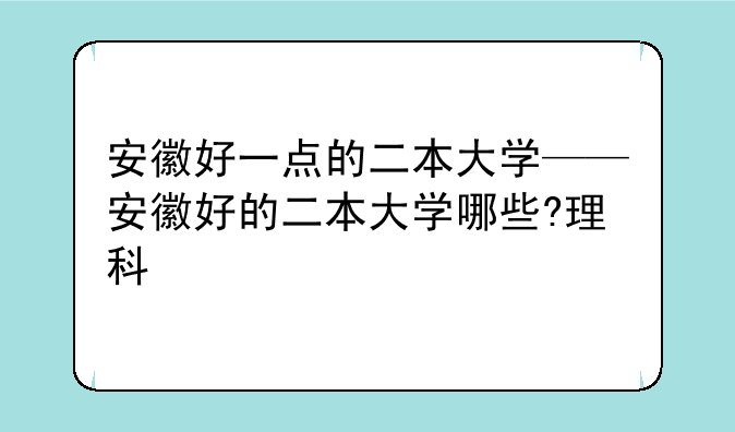 安徽好一点的二本大学——安徽好的二本大学哪些?理科