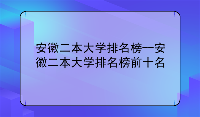 安徽二本大学排名榜--安徽二本大学排名榜前十名