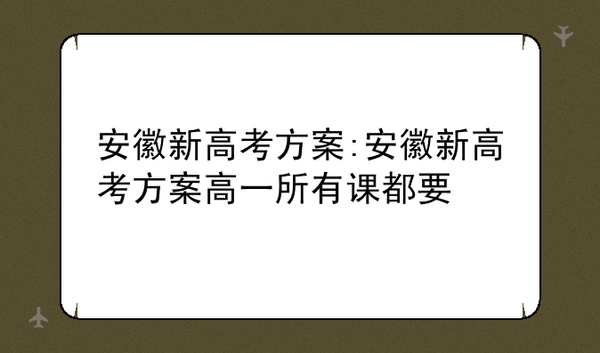 安徽新高考方案:安徽新高考方案高一所有课都要