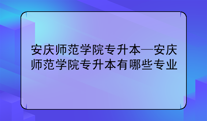 安庆师范学院专升本—安庆师范学院专升本有哪些专业