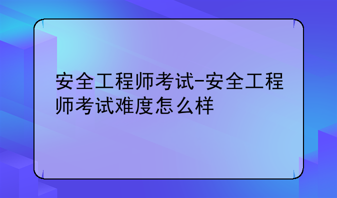 安全工程师考试-安全工程师考试难度怎么样