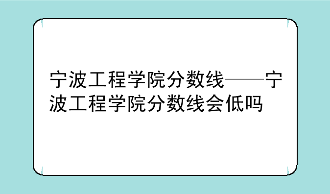 宁波工程学院分数线——宁波工程学院分数线会低吗