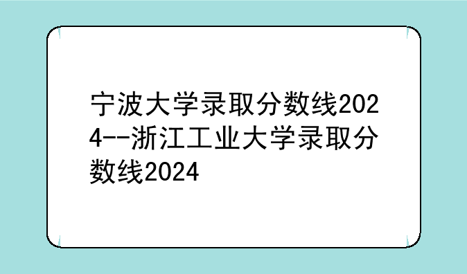 宁波大学录取分数线2024--浙江工业大学录取分数线2024