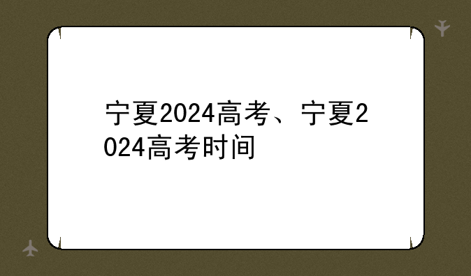 宁夏2024高考、宁夏2024高考时间
