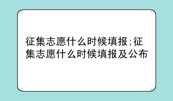 征集志愿什么时候填报;征集志愿什么时候填报及公布