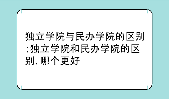 独立学院与民办学院的区别;独立学院和民办学院的区别,哪个更好