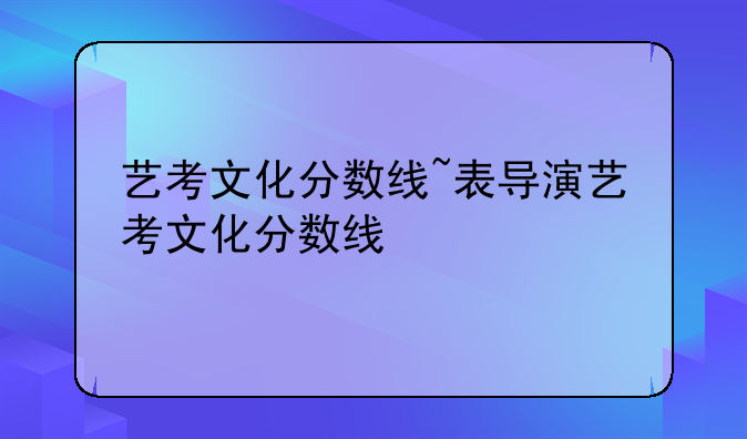 艺考文化分数线~表导演艺考文化分数线