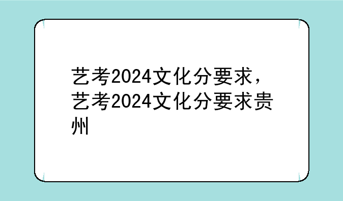 艺考2024文化分要求，艺考2024文化分要求贵州