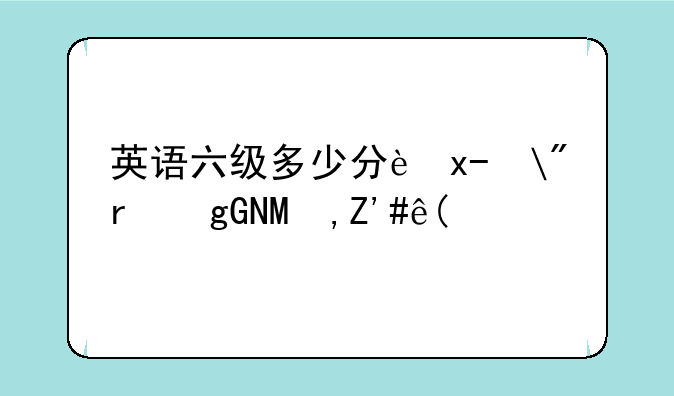 英语六级多少分过—六级多少分才算过了?