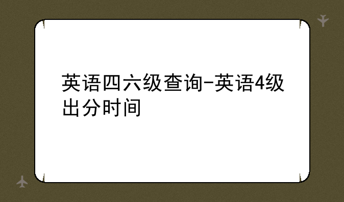 英语四六级查询-英语4级出分时间