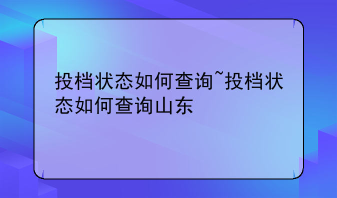投档状态如何查询~投档状态如何查询山东