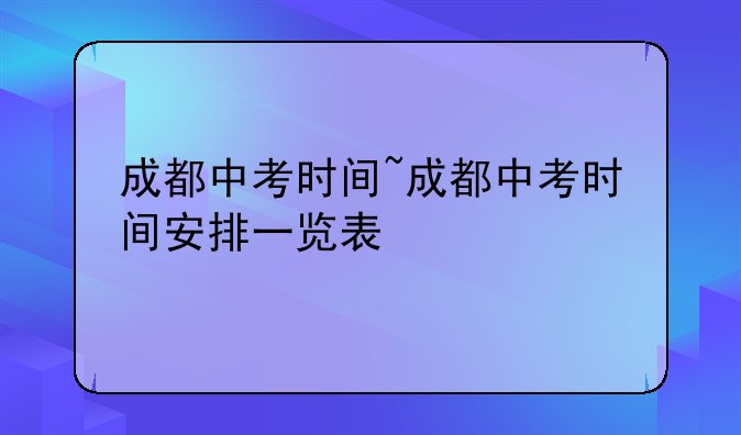 成都中考时间~成都中考时间安排一览表