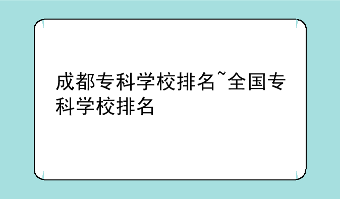 成都专科学校排名~全国专科学校排名
