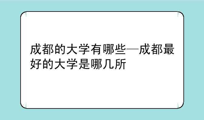 成都的大学有哪些—成都最好的大学是哪几所