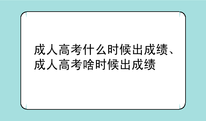 成人高考什么时候出成绩、成人高考啥时候出成绩