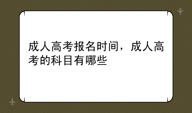 成人高考报名时间，成人高考的科目有哪些