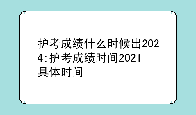 护考成绩什么时候出2024:护考成绩时间2021具体时间