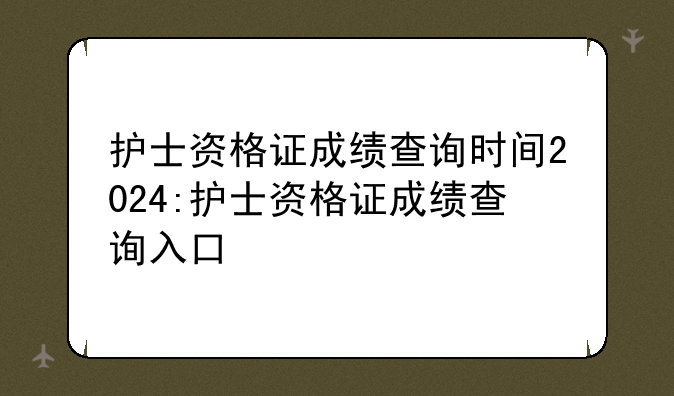 护士资格证成绩查询时间2024:护士资格证成绩查询入口