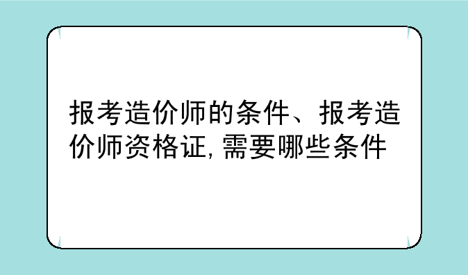 报考造价师的条件、报考造价师资格证,需要哪些条件