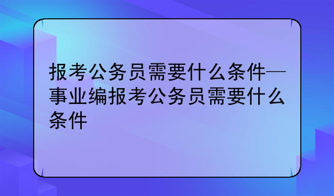 报考公务员需要什么条件—事业编报考公务员需要什么条件