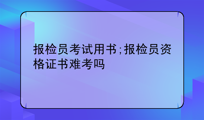 报检员考试用书;报检员资格证书难考吗
