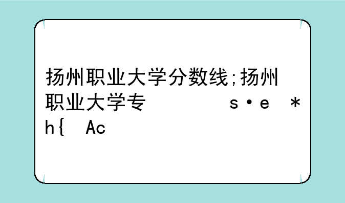 扬州职业大学分数线;扬州职业大学专业有哪些