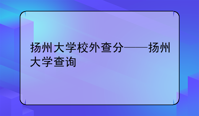 扬州大学校外查分——扬州大学查询