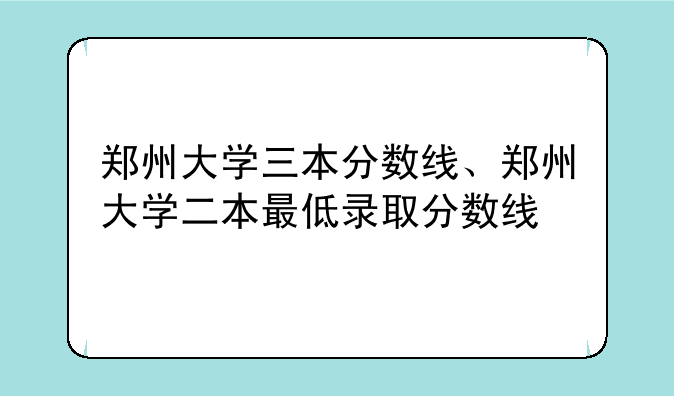 郑州大学三本分数线、郑州大学二本最低录取分数线