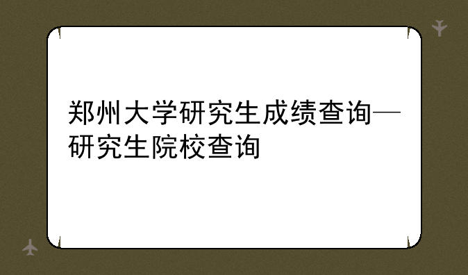 郑州大学研究生成绩查询—研究生院校查询