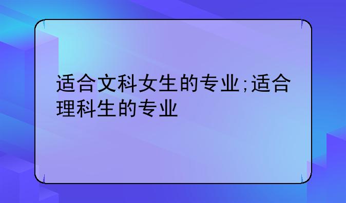 适合文科女生的专业;适合理科生的专业
