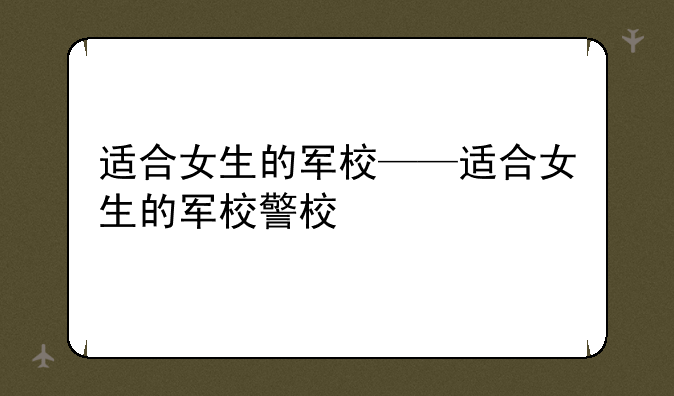 适合女生的军校——适合女生的军校警校