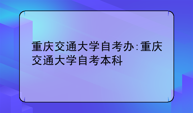 重庆交通大学自考办:重庆交通大学自考本科
