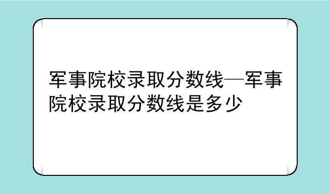 军事院校录取分数线—军事院校录取分数线是多少
