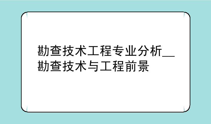 勘查技术工程专业分析__勘查技术与工程前景