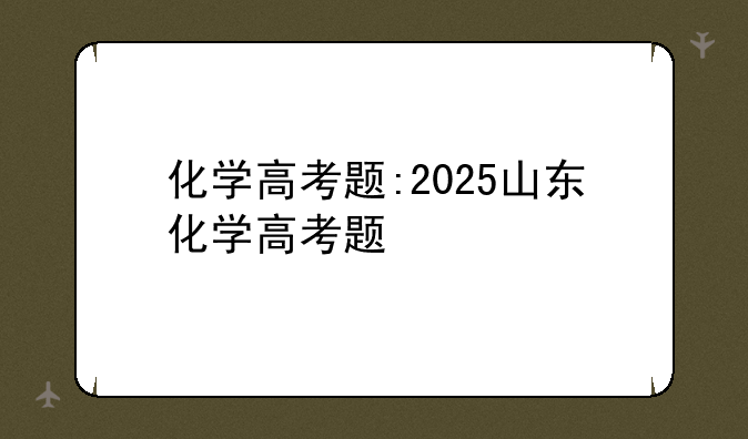 化学高考题:2025山东化学高考题