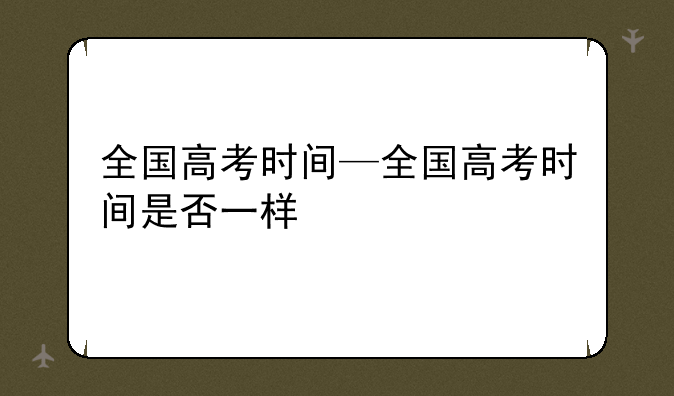 全国高考时间—全国高考时间是否一样