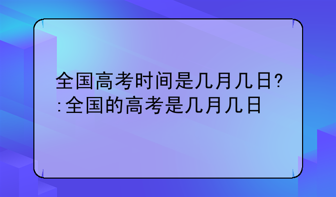 全国高考时间是几月几日?:全国的高考是几月几日