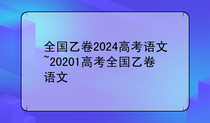 全国乙卷2024高考语文~20201高考全国乙卷语文