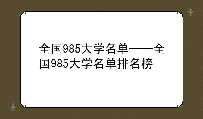 全国985大学名单——全国985大学名单排名榜