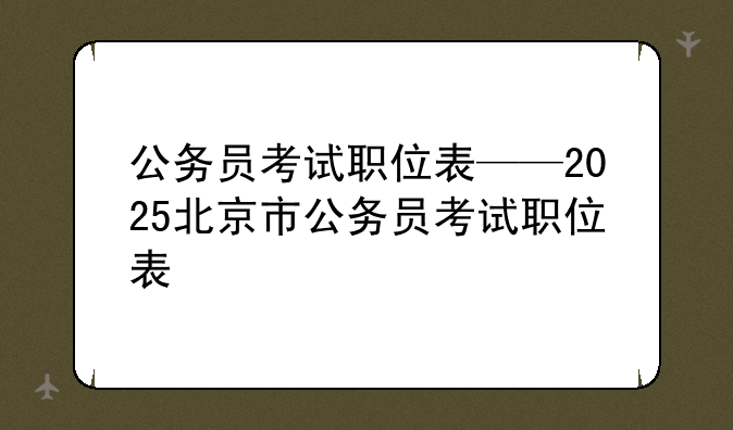 公务员考试职位表——2025北京市公务员考试职位表