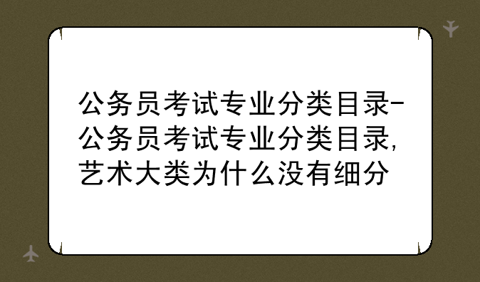 公务员考试专业分类目录-公务员考试专业分类目录,艺术大类为什么没有细分