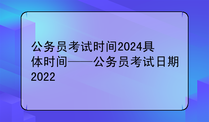公务员考试时间2024具体时间——公务员考试日期2022