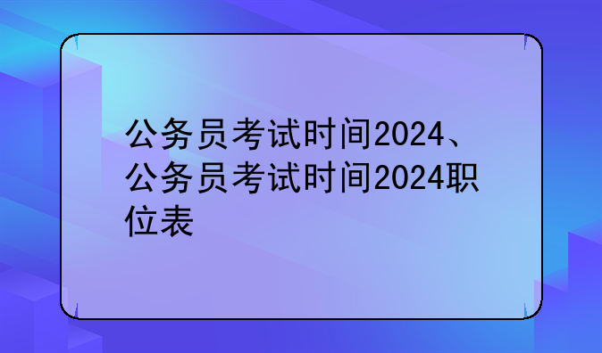 公务员考试时间2024、公务员考试时间2024职位表