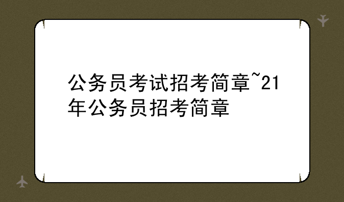 公务员考试招考简章~21年公务员招考简章