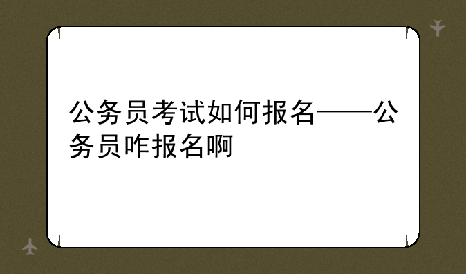 公务员考试如何报名——公务员咋报名啊