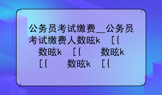 公务员考试缴费__公务员考试缴费人数是什么意思