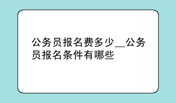 公务员报名费多少__公务员报名条件有哪些